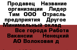 Продавец › Название организации ­ Лидер Тим, ООО › Отрасль предприятия ­ Другое › Минимальный оклад ­ 26 000 - Все города Работа » Вакансии   . Ненецкий АО,Волоковая д.